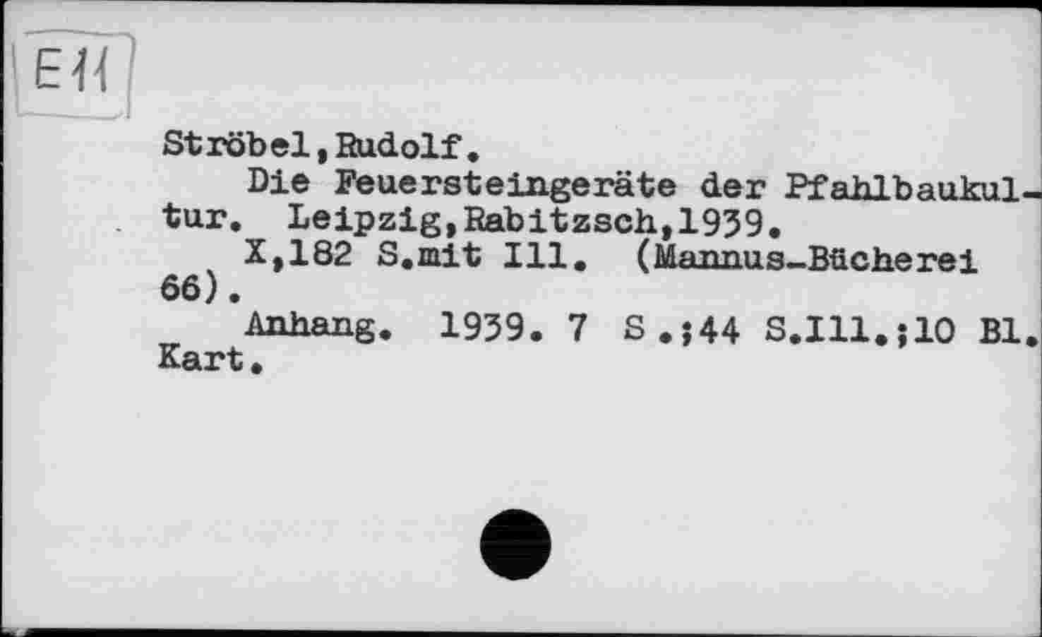 ﻿ЕЯ
Ströbel, Rudolf.
Die Feuersteingeräte der Pfahlbaukul tur. Leipzig,Rabitzsch,1939.
X,182 S.mit Ill. (Mannus-Bücherei 66).
Anhang. 1939. 7 S.?44 S.Ill.jlO Bl Kart.